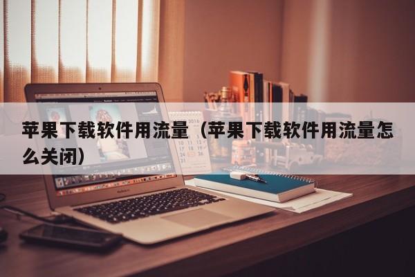 苹果下载软件用流量（苹果下载软件用流量怎么关闭）