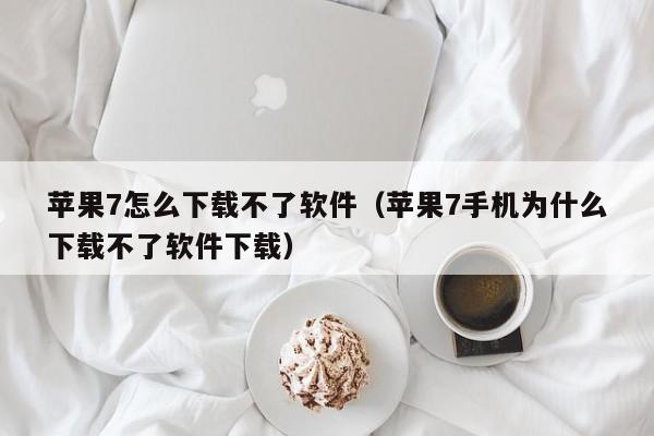 苹果7怎么下载不了软件（苹果7手机为什么下载不了软件下载）