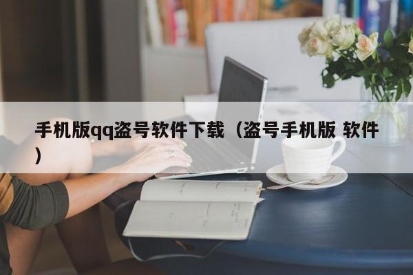 手机版qq盗号软件下载（盗号手机版 软件）