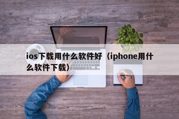 ios下载用什么软件好（iphone用什么软件下载）