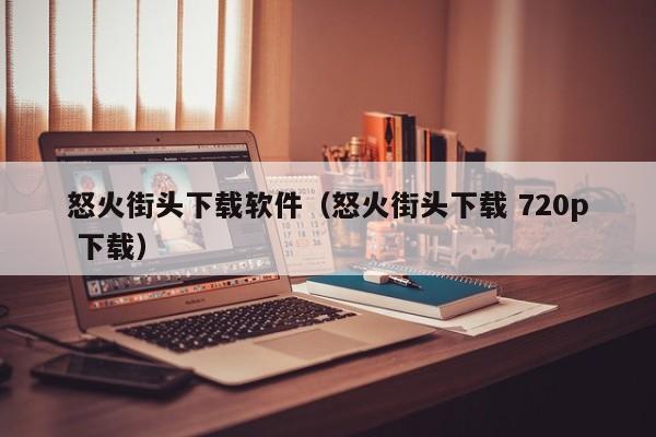 怒火街头下载软件（怒火街头下载 720p 下载）