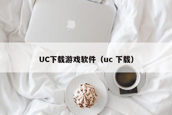 UC下载游戏软件（uc 下载）