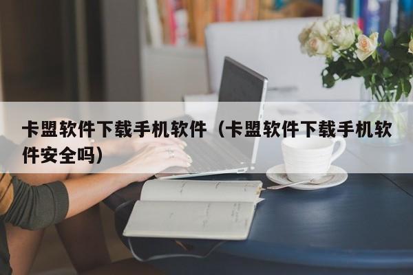 卡盟软件下载手机软件（卡盟软件下载手机软件安全吗）
