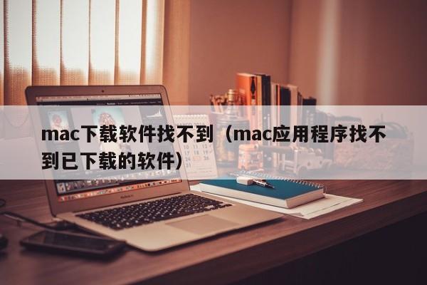 mac下载软件找不到（mac应用程序找不到已下载的软件）