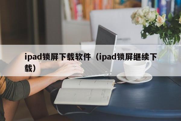 ipad锁屏下载软件（ipad锁屏继续下载）