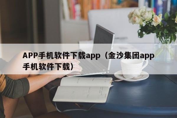 APP手机软件下载app（金沙集团app手机软件下载）