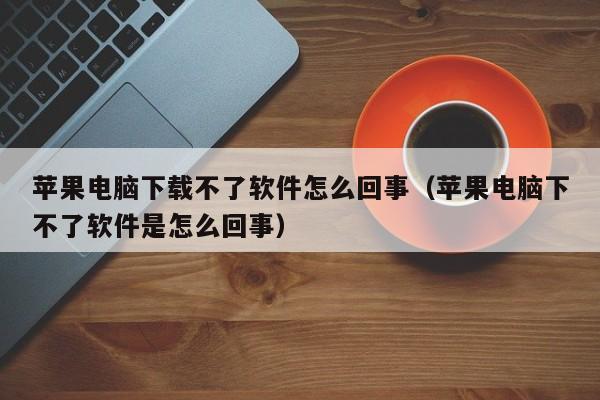 苹果电脑下载不了软件怎么回事（苹果电脑下不了软件是怎么回事）