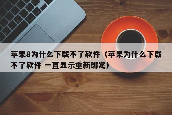 苹果8为什么下载不了软件（苹果为什么下载不了软件 一直显示重新绑定）