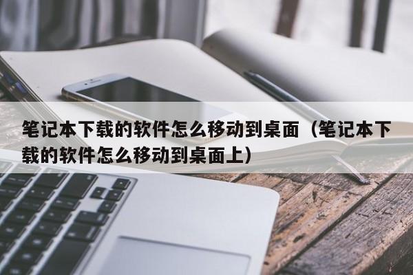 笔记本下载的软件怎么移动到桌面（笔记本下载的软件怎么移动到桌面上）