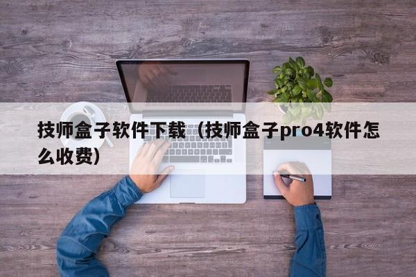 技师盒子软件下载（技师盒子pro4软件怎么收费）