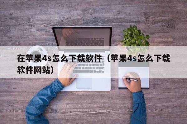 在苹果4s怎么下载软件（苹果4s怎么下载软件网站）