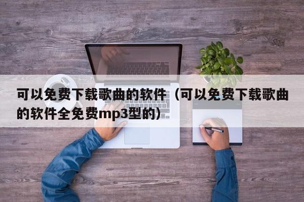 可以免费下载歌曲的软件（可以免费下载歌曲的软件全免费mp3型的）
