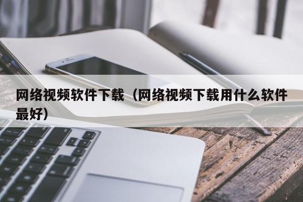 网络视频软件下载（网络视频下载用什么软件最好）