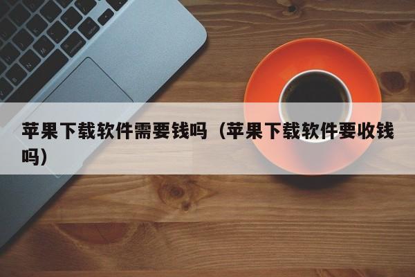 苹果下载软件需要钱吗（苹果下载软件要收钱吗）