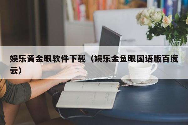 娱乐黄金眼软件下载（娱乐金鱼眼国语版百度云）