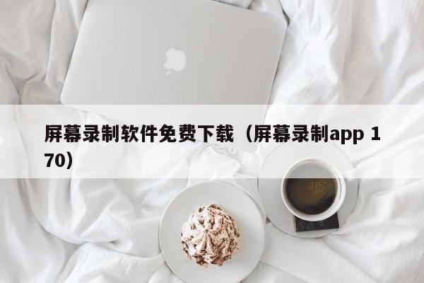屏幕录制软件免费下载（屏幕录制app 170）