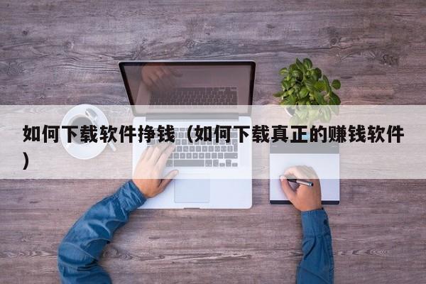如何下载软件挣钱（如何下载真正的赚钱软件）