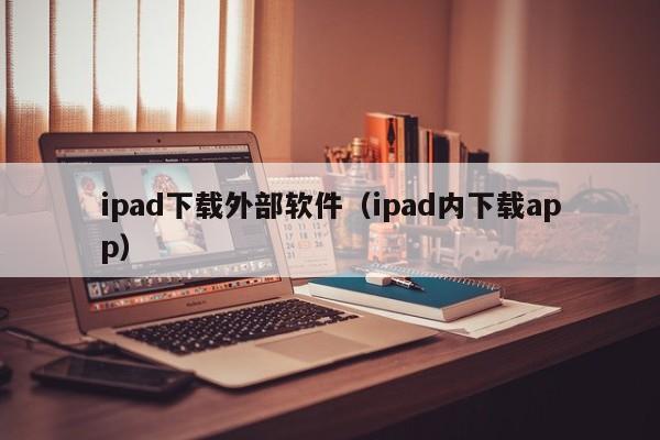 ipad下载外部软件（ipad内下载app）