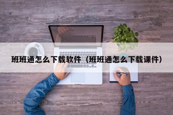 班班通怎么下载软件（班班通怎么下载课件）