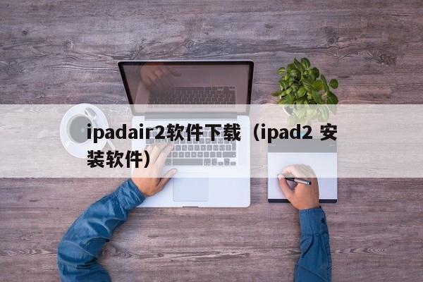 ipadair2软件下载（ipad2 安装软件）
