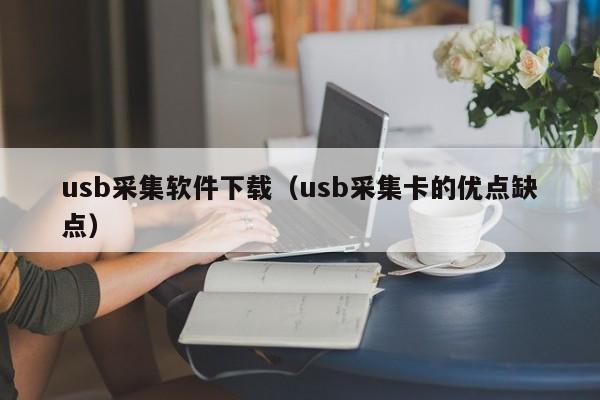 usb采集软件下载（usb采集卡的优点缺点）