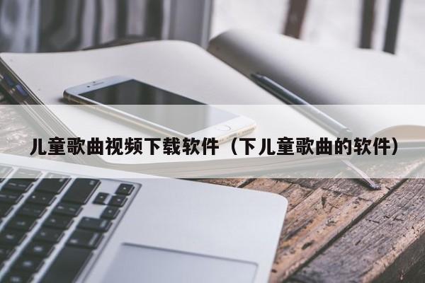 儿童歌曲视频下载软件（下儿童歌曲的软件）