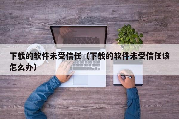 下载的软件未受信任（下载的软件未受信任该怎么办）