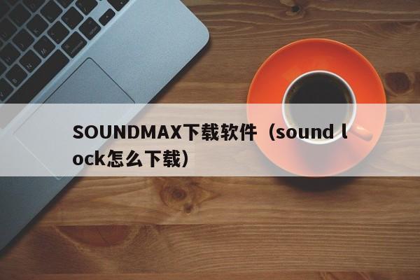 SOUNDMAX下载软件（sound lock怎么下载）