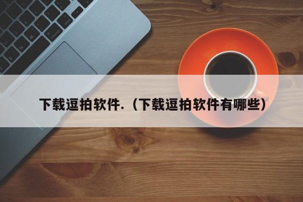下载逗拍软件.（下载逗拍软件有哪些）