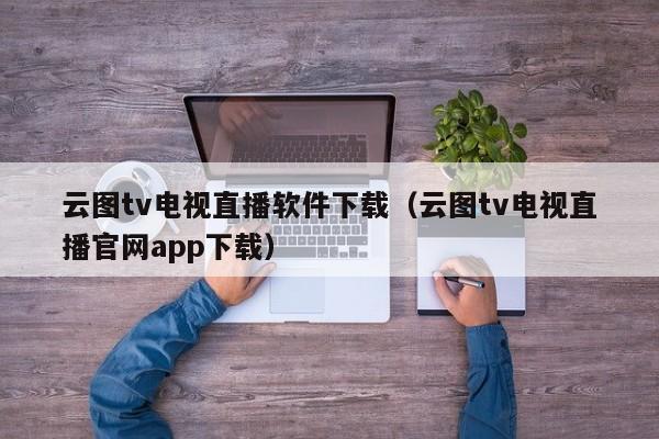 云图tv电视直播软件下载（云图tv电视直播官网app下载）