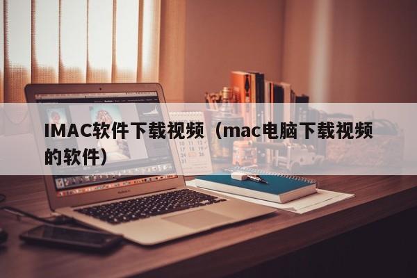 IMAC软件下载视频（mac电脑下载视频的软件）