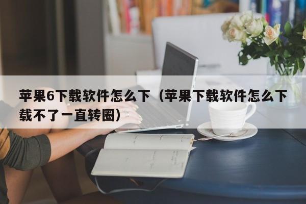 苹果6下载软件怎么下（苹果下载软件怎么下载不了一直转圈）