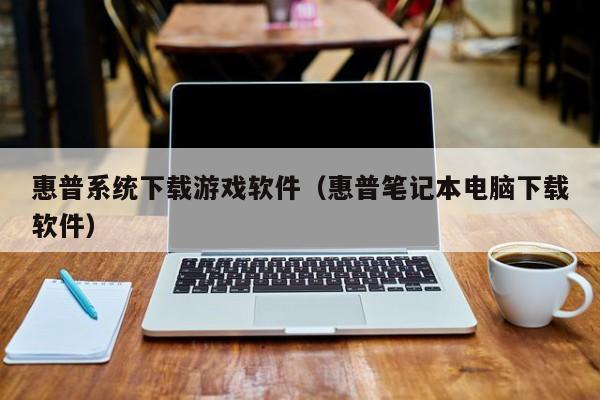 惠普系统下载游戏软件（惠普笔记本电脑下载软件）