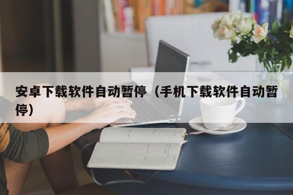 安卓下载软件自动暂停（手机下载软件自动暂停）