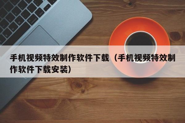 手机视频特效制作软件下载（手机视频特效制作软件下载安装）