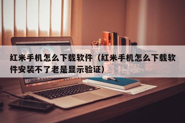 红米手机怎么下载软件（红米手机怎么下载软件安装不了老是显示验证）