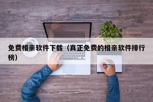 免费相亲软件下载（真正免费的相亲软件排行榜）
