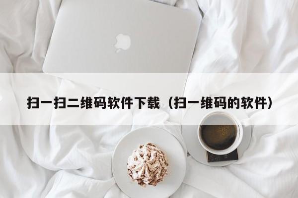 扫一扫二维码软件下载（扫一维码的软件）