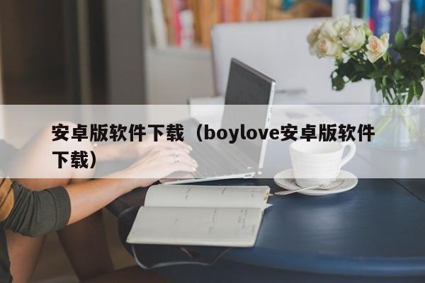 安卓版软件下载（boylove安卓版软件下载）