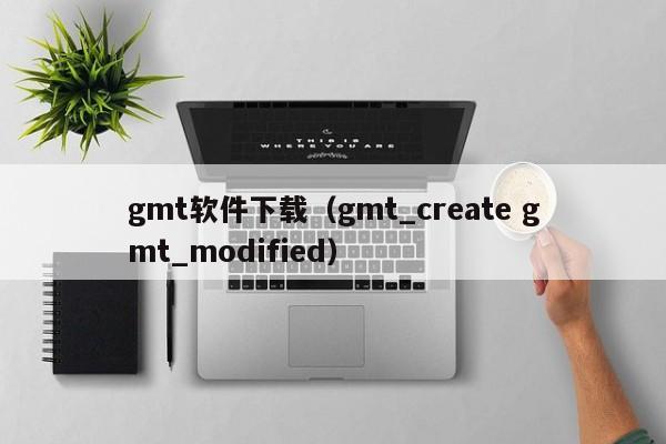 gmt软件下载（gmt_create gmt_modified）
