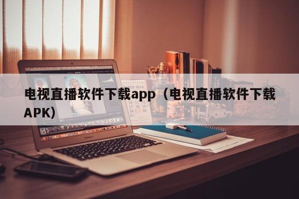 电视直播软件下载app（电视直播软件下载APK）