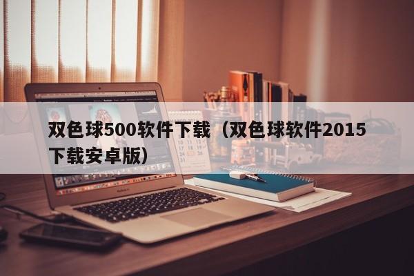 双色球500软件下载（双色球软件2015下载安卓版）