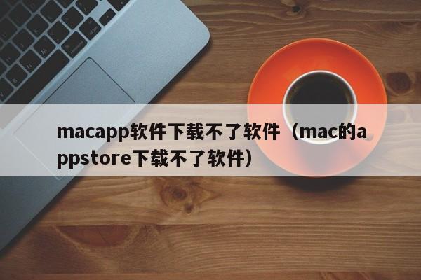 macapp软件下载不了软件（mac的appstore下载不了软件）