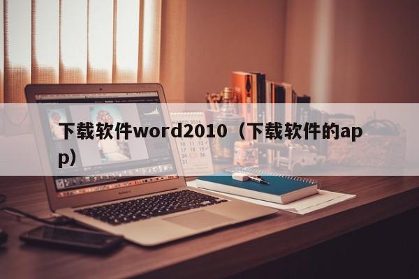 下载软件word2010（下载软件的app）