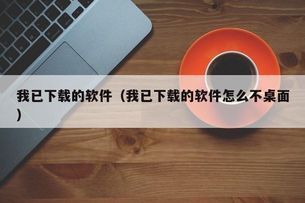 我已下载的软件（我已下载的软件怎么不桌面）