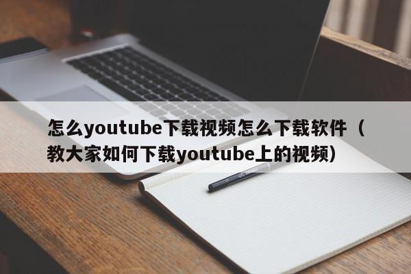 怎么youtube下载视频怎么下载软件（教大家如何下载youtube上的视频）