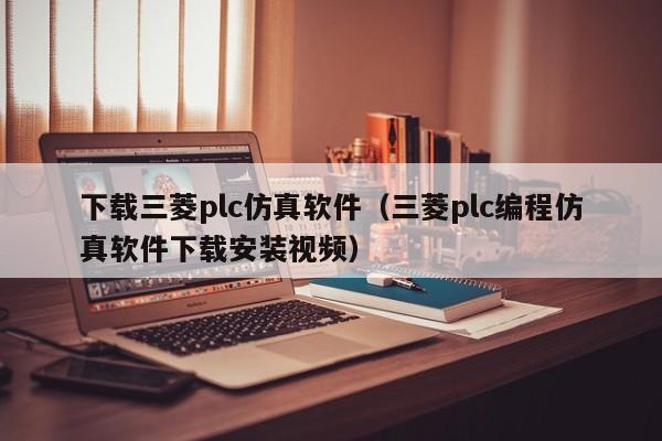 下载三菱plc仿真软件（三菱plc编程仿真软件下载安装视频）