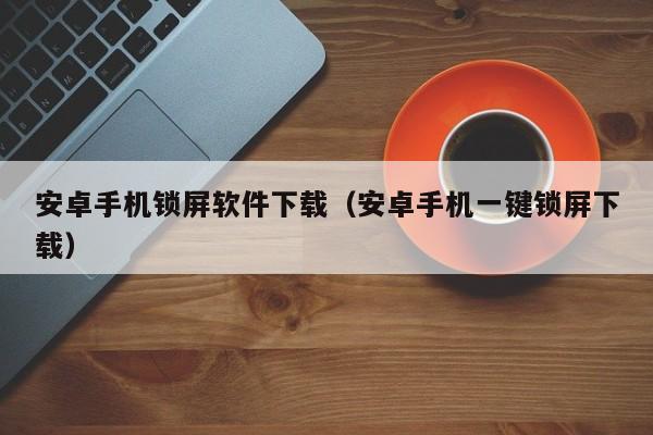 安卓手机锁屏软件下载（安卓手机一键锁屏下载）