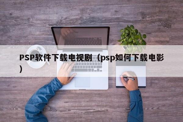 PSP软件下载电视剧（psp如何下载电影）