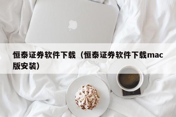 恒泰证券软件下载（恒泰证券软件下载mac版安装）